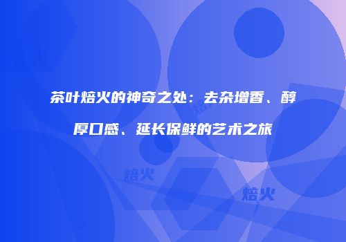 茶叶焙火的神奇之处：去杂增香、醇厚口感、延长保鲜的艺术之旅