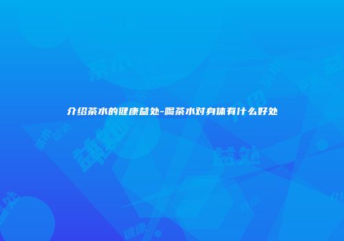 介绍茶水的健康益处-喝茶水对身体有什么好处