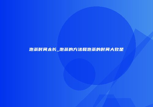 泡茶时间太长_泡茶的方法和泡茶的时间大致是