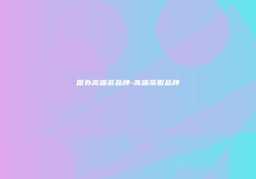 国外高端茶品牌-高端茶服品牌