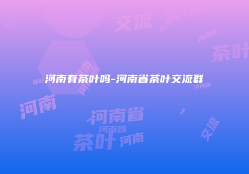 河南有茶叶吗-河南省茶叶交流群