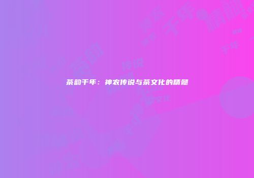 茶韵千年：神农传说与茶文化的精髓
