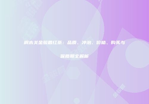 桐木关金骏眉红茶：品质、冲泡、价格、购买与保质期全解析