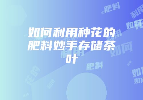 如何利用种花的肥料妙手存储茶叶