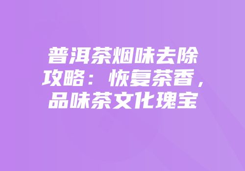 普洱茶烟味去除攻略：恢复茶香，品味茶文化瑰宝