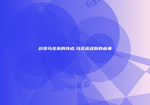 台湾乌龙茶的特点,乌龙茶名称的由来