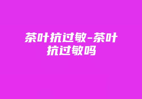茶叶抗过敏-茶叶抗过敏吗