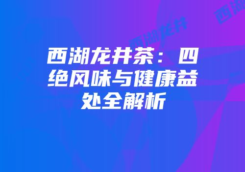 西湖龙井茶：四绝风味与健康益处全解析