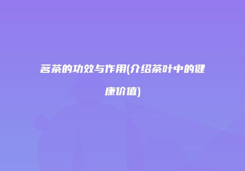 茗茶的功效与作用(介绍茶叶中的健康价值)