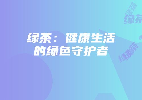 绿茶：健康生活的绿色守护者
