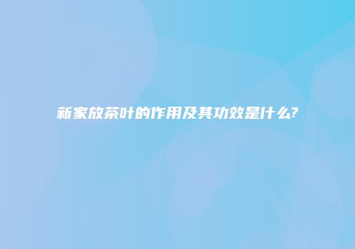 新家放茶叶的作用及其功效是什么?