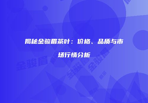 揭秘金骏眉茶叶：价格、品质与市场行情分析