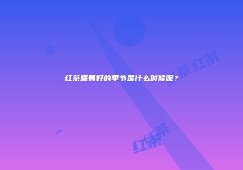 红茶喝着好的季节是什么时候呢？