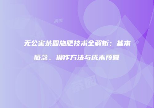 无公害茶园施肥技术全解析：基本概念、操作方法与成本预算