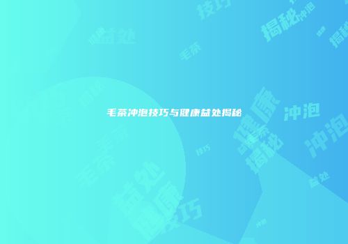 毛茶冲泡技巧与健康益处揭秘