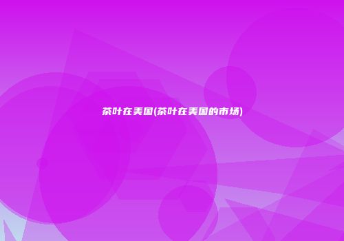 茶叶在美国(茶叶在美国的市场)