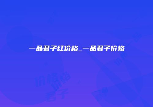 一品君子红价格_一品君子价格