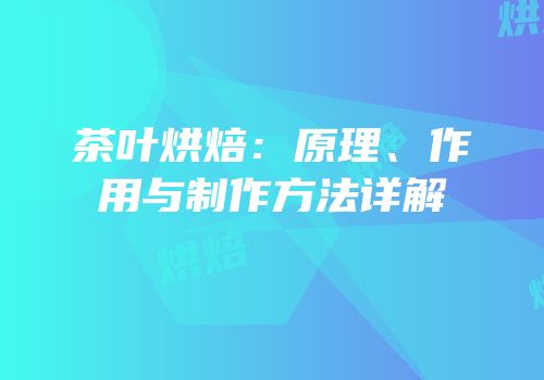 茶叶烘焙：原理、作用与制作方法详解
