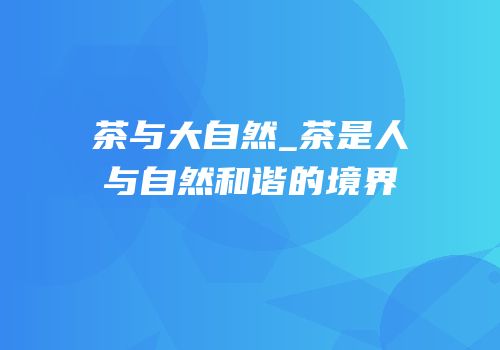 茶与大自然_茶是人与自然和谐的境界