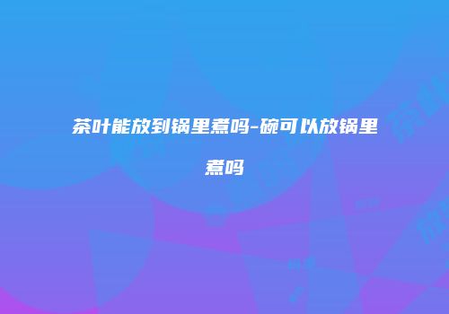 茶叶能放到锅里煮吗-碗可以放锅里煮吗