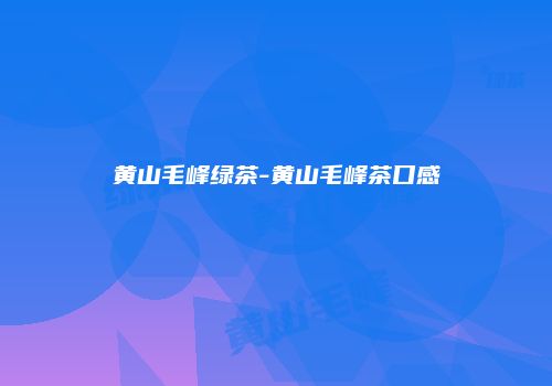 黄山毛峰绿茶-黄山毛峰茶口感