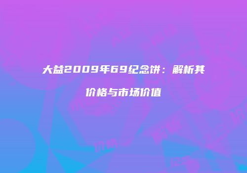 大益2009年69纪念饼：解析其价格与市场价值