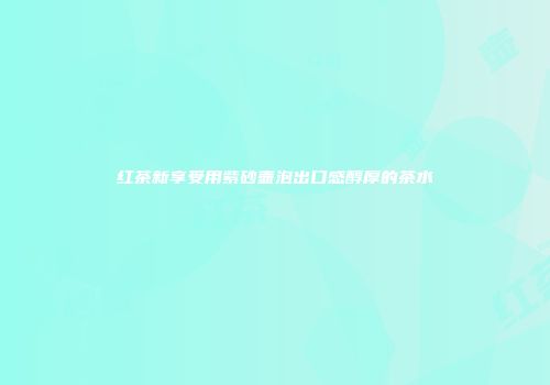 红茶新享受用紫砂壶泡出口感醇厚的茶水
