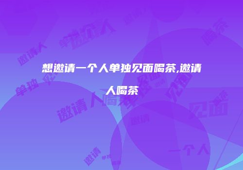 想邀请一个人单独见面喝茶,邀请人喝茶