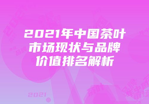 2021年中国茶叶市场现状与品牌价值排名解析