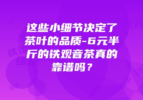 这些小细节决定了茶叶的品质-6元半斤的铁观音茶真的靠谱吗？