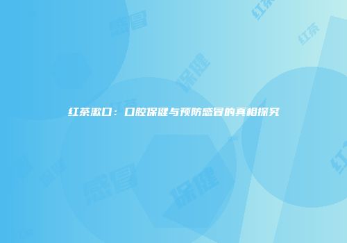 红茶漱口：口腔保健与预防感冒的真相探究