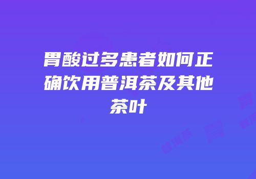 胃酸过多患者如何正确饮用普洱茶及其他茶叶