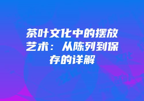 茶叶文化中的摆放艺术：从陈列到保存的详解