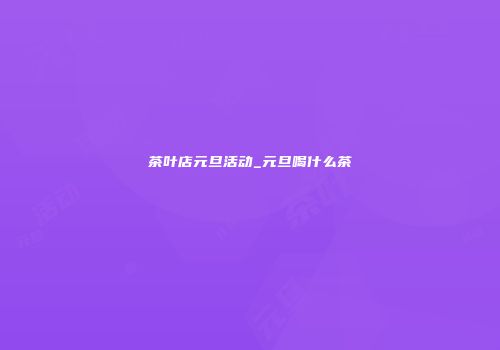 茶叶店元旦活动_元旦喝什么茶