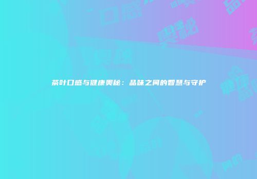 茶叶口感与健康奥秘：品味之间的智慧与守护