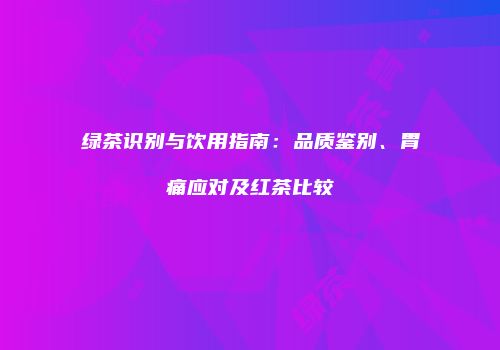 绿茶识别与饮用指南：品质鉴别、胃痛应对及红茶比较