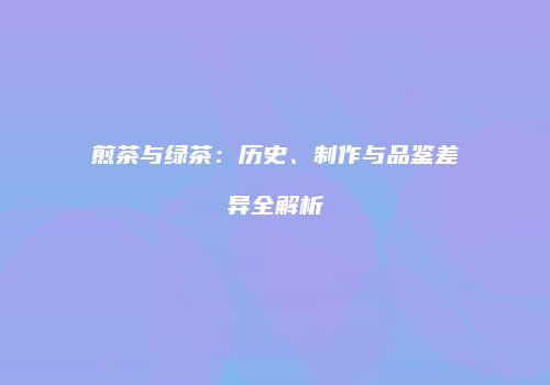 煎茶与绿茶：历史、制作与品鉴差异全解析