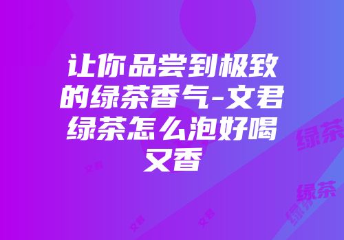 让你品尝到极致的绿茶香气-文君绿茶怎么泡好喝又香