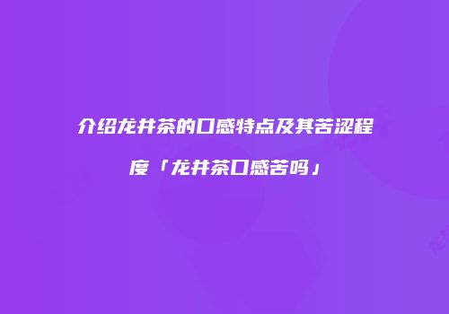 介绍龙井茶的口感特点及其苦涩程度「龙井茶口感苦吗」