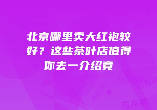 北京哪里卖大红袍较好？这些茶叶店值得你去一介绍竟