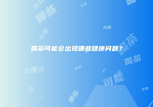 喝茶可能会出现哪些健康问题？