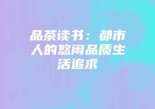 品茶读书：都市人的悠闲品质生活追求