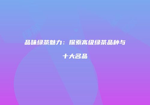 品味绿茶魅力：探索高级绿茶品种与十大名品