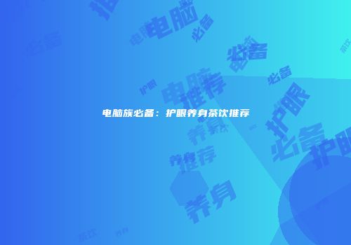 电脑族必备：护眼养身茶饮推荐