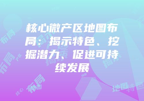 核心微产区地图布局：揭示特色、挖掘潜力、促进可持续发展