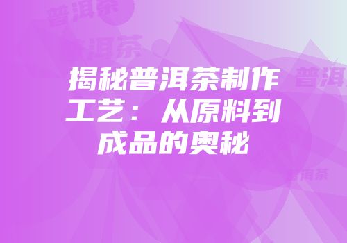 揭秘普洱茶制作工艺：从原料到成品的奥秘
