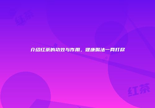 介绍红茶的功效与作用，健康喝法一网打尽