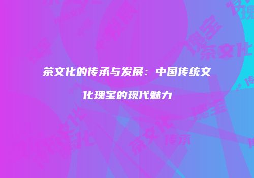 茶文化的传承与发展：中国传统文化瑰宝的现代魅力