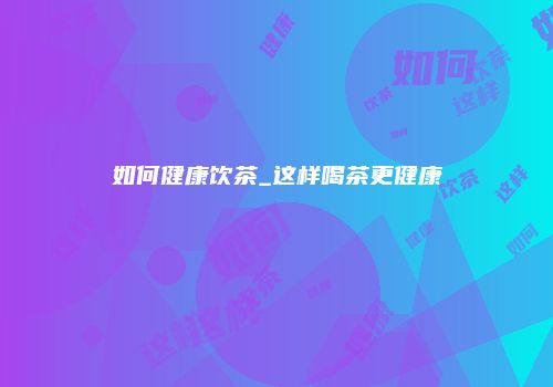 如何健康饮茶_这样喝茶更健康