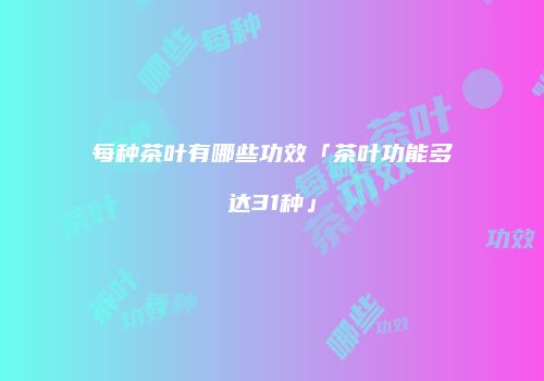 每种茶叶有哪些功效「茶叶功能多达31种」